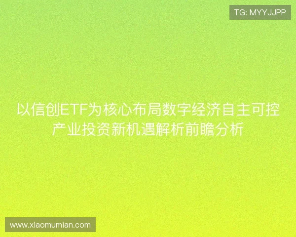 以信创ETF为核心布局数字经济自主可控产业投资新机遇解析前瞻分析 以信创ETF为核心布局数字经济自主可控产业投资新机遇解析前瞻分析