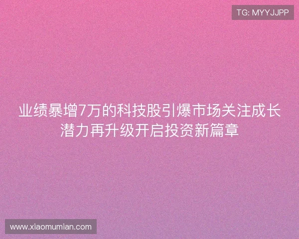 业绩暴增7万的科技股引爆市场关注成长潜力再升级开启投资新篇章 业绩暴增7万的科技股引爆市场关注成长潜力再升级开启投资新篇章