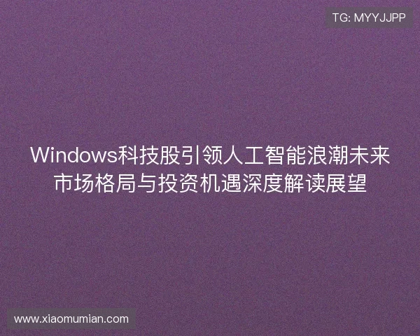 Windows科技股引领人工智能浪潮未来市场格局与投资机遇深度解读展望