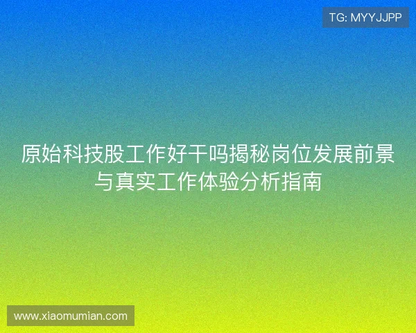 原始科技股工作好干吗揭秘岗位发展前景与真实工作体验分析指南